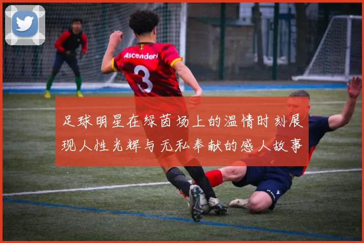 足球明星在绿茵场上的温情时刻展现人性光辉与无私奉献的感人故事