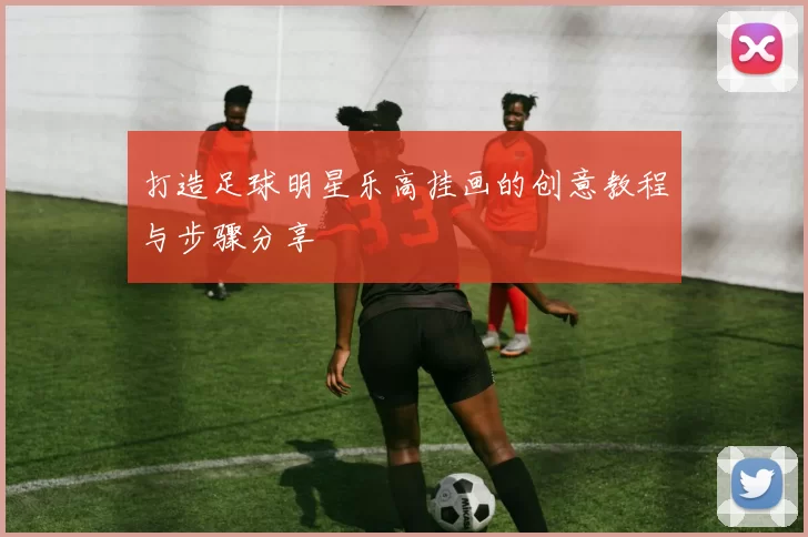 打造足球明星乐高挂画的创意教程与步骤分享