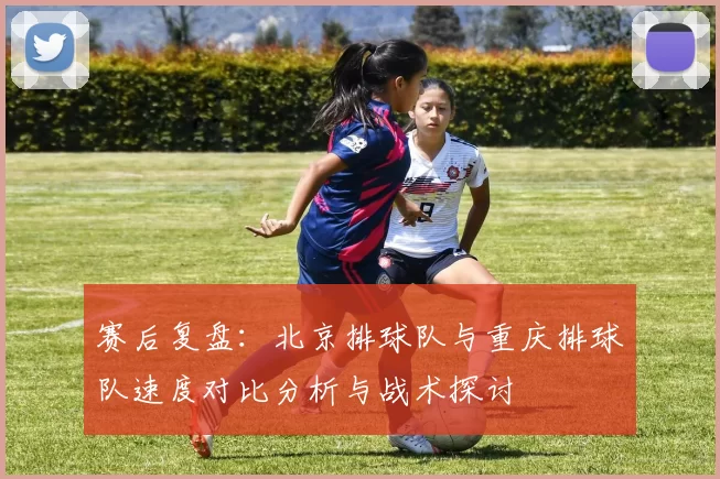 赛后复盘：北京排球队与重庆排球队速度对比分析与战术探讨