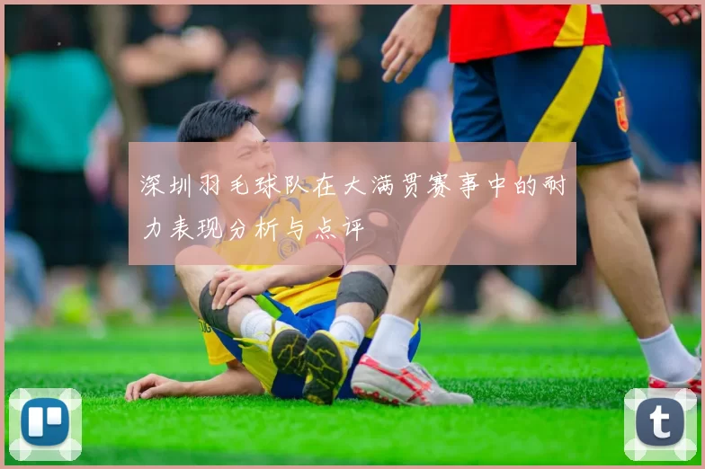 深圳羽毛球队在大满贯赛事中的耐力表现分析与点评