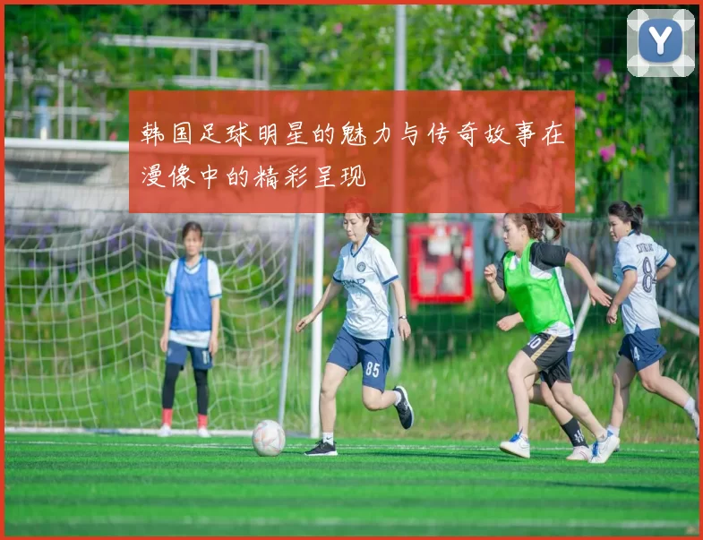 韩国足球明星的魅力与传奇故事在漫像中的精彩呈现