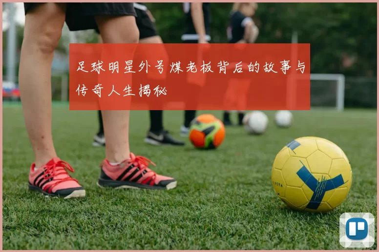 足球明星外号煤老板背后的故事与传奇人生揭秘