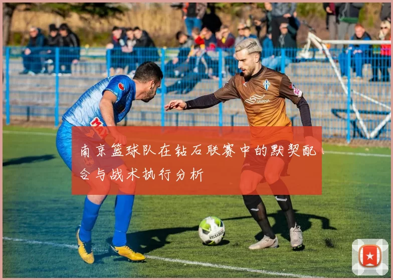 南京篮球队在钻石联赛中的默契配合与战术执行分析