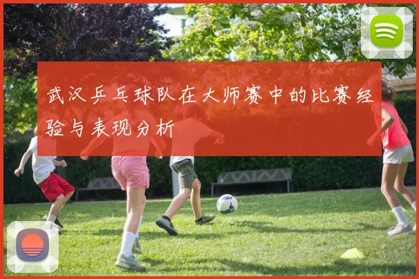 武汉乒乓球队在大师赛中的比赛经验与表现分析