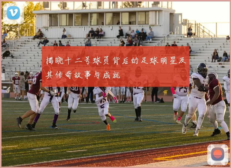 揭晓十二号球员背后的足球明星及其传奇故事与成就