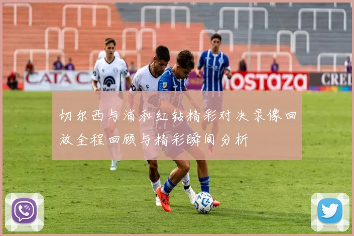 切尔西与浦和红钻精彩对决录像回放全程回顾与精彩瞬间分析