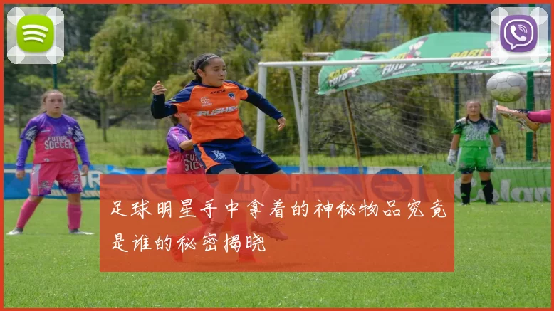 足球明星手中拿着的神秘物品究竟是谁的秘密揭晓