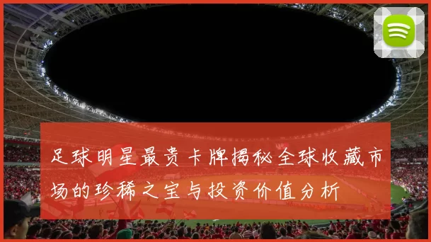 足球明星最贵卡牌揭秘全球收藏市场的珍稀之宝与投资价值分析