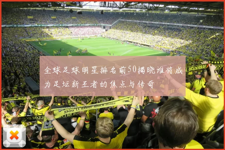 全球足球明星排名前50揭晓谁将成为足坛新王者的焦点与传奇