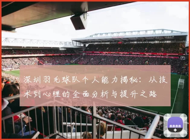 深圳羽毛球队个人能力揭秘：从技术到心理的全面分析与提升之路