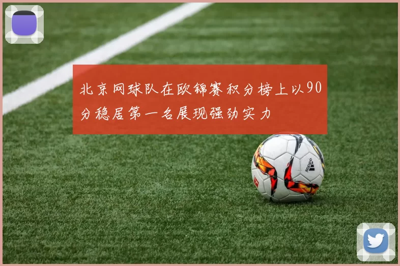 北京网球队在欧锦赛积分榜上以90分稳居第一名展现强劲实力