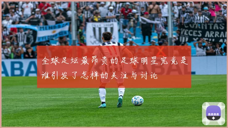 全球足坛最昂贵的足球明星究竟是谁引发了怎样的关注与讨论