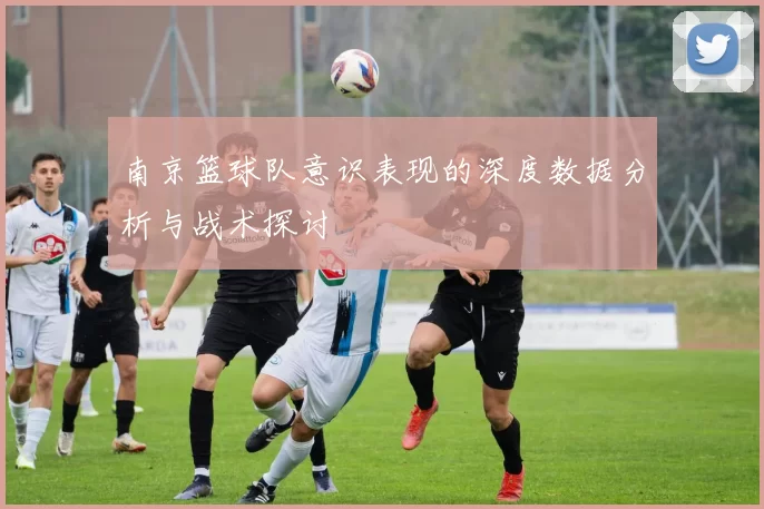南京篮球队意识表现的深度数据分析与战术探讨