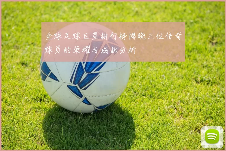 全球足球巨星排行榜揭晓三位传奇球员的荣耀与成就分析