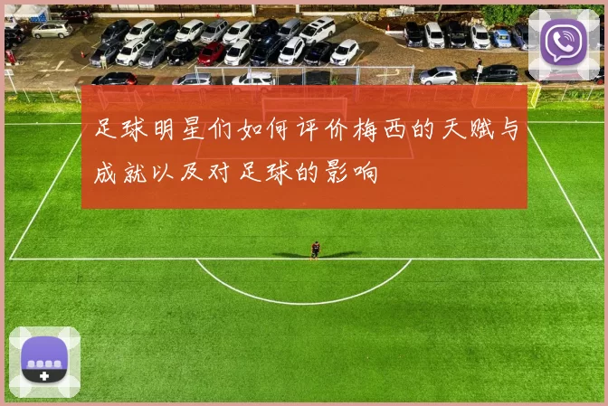 足球明星们如何评价梅西的天赋与成就以及对足球的影响