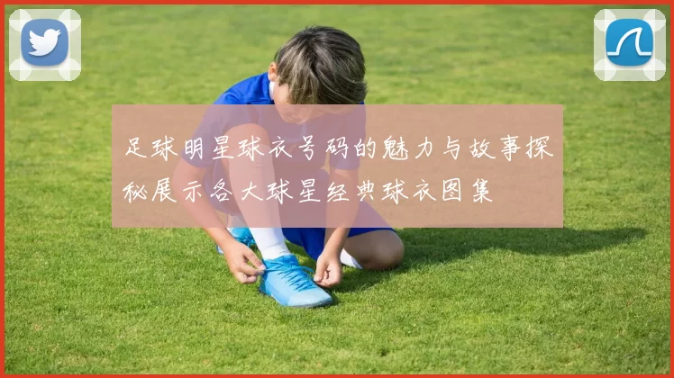足球明星球衣号码的魅力与故事探秘展示各大球星经典球衣图集