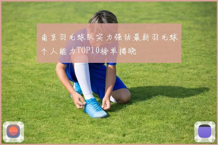南京羽毛球队实力强劲最新羽毛球个人能力TOP10榜单揭晓