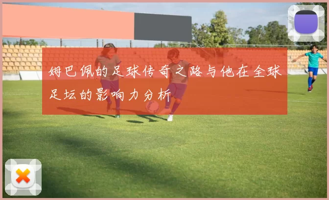 姆巴佩的足球传奇之路与他在全球足坛的影响力分析