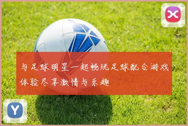 与足球明星一起畅玩足球配合游戏体验尽享激情与乐趣