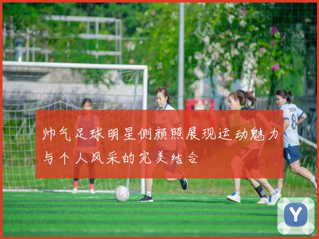 帅气足球明星侧颜照展现运动魅力与个人风采的完美结合