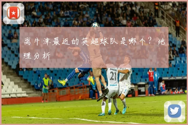 离牛津最近的英超球队是哪个？地理分析