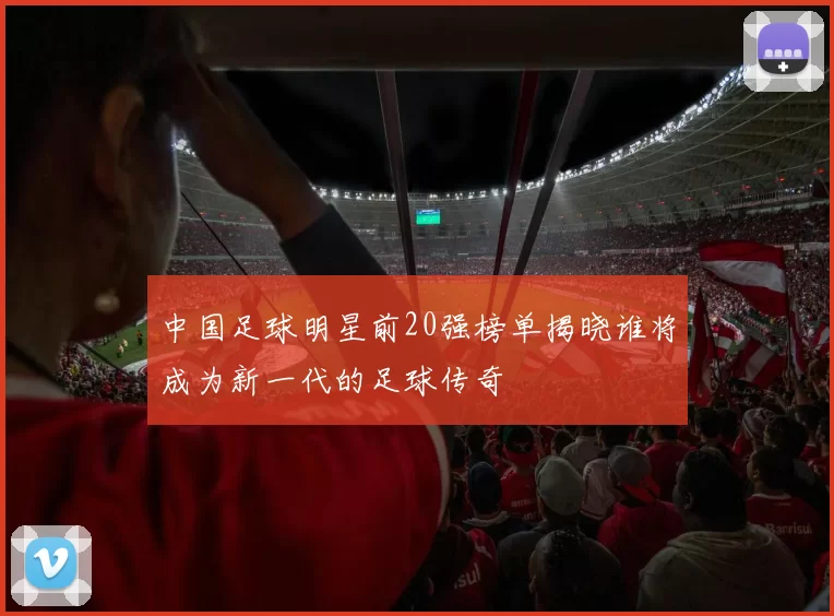 中国足球明星前20强榜单揭晓谁将成为新一代的足球传奇