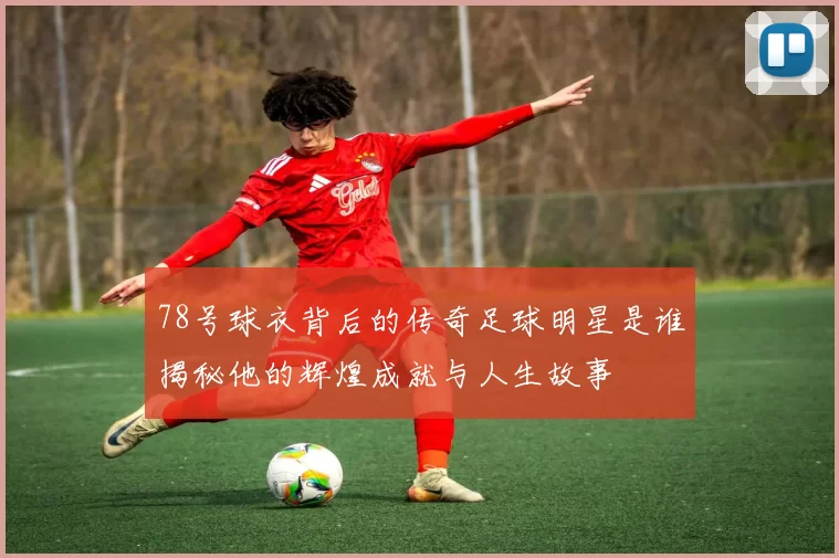 78号球衣背后的传奇足球明星是谁揭秘他的辉煌成就与人生故事
