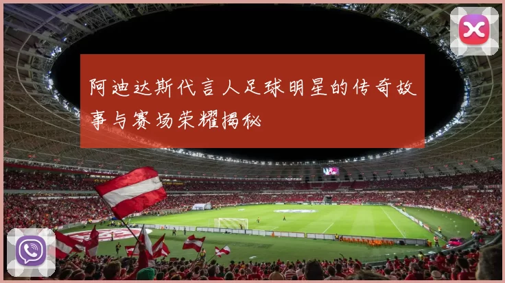 阿迪达斯代言人足球明星的传奇故事与赛场荣耀揭秘