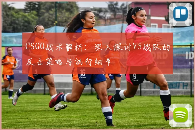 CSGO战术解析：深入探讨V5战队的反击策略与执行细节