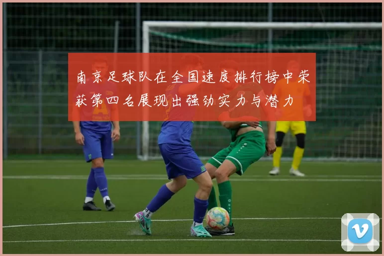 南京足球队在全国速度排行榜中荣获第四名展现出强劲实力与潜力