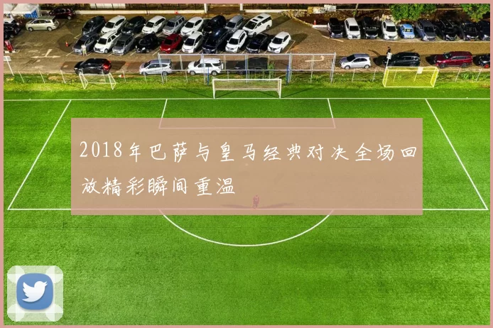 2018年巴萨与皇马经典对决全场回放精彩瞬间重温