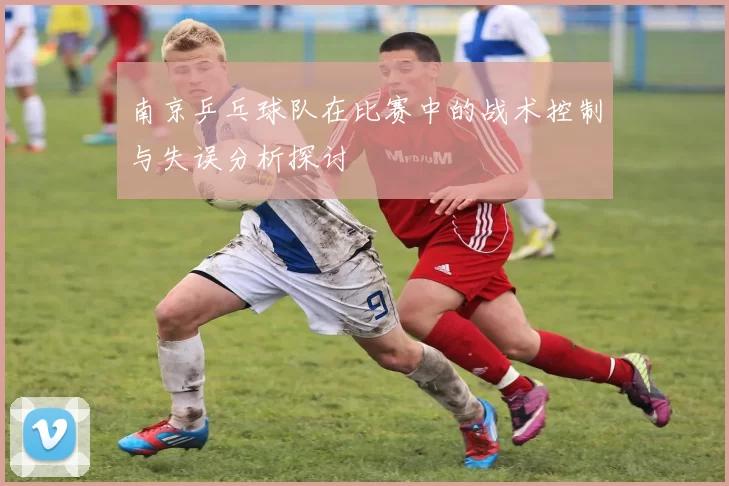 南京乒乓球队在比赛中的战术控制与失误分析探讨