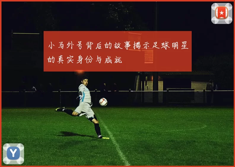小马外号背后的故事揭示足球明星的真实身份与成就