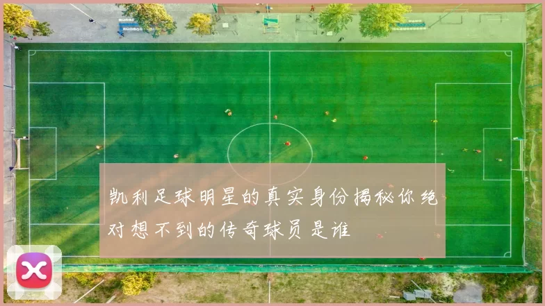 凯利足球明星的真实身份揭秘你绝对想不到的传奇球员是谁