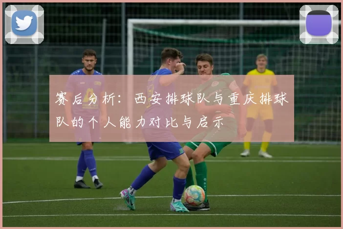 赛后分析：西安排球队与重庆排球队的个人能力对比与启示