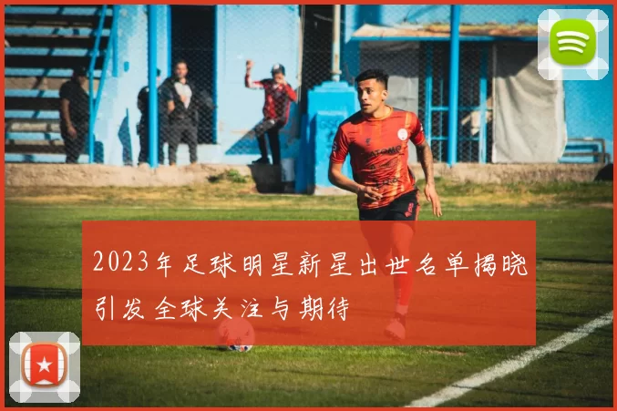2023年足球明星新星出世名单揭晓引发全球关注与期待