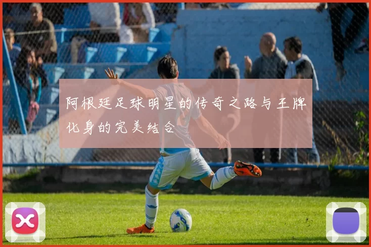 阿根廷足球明星的传奇之路与王牌化身的完美结合
