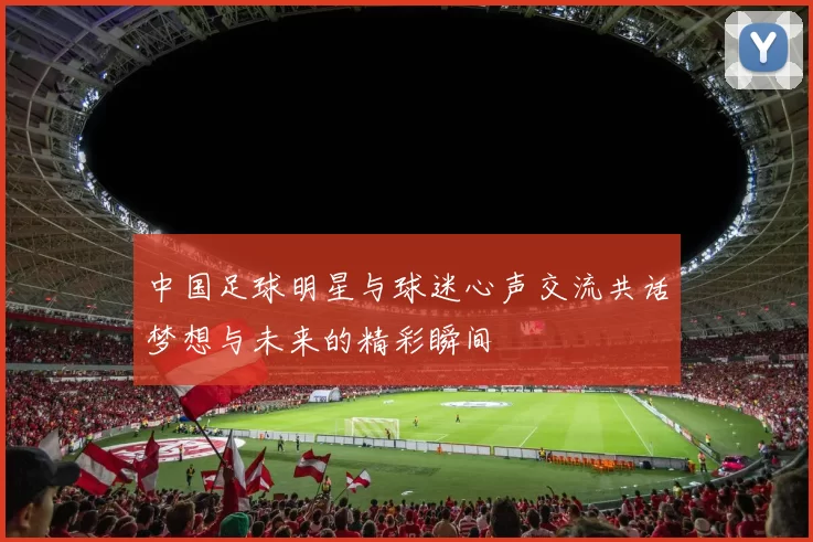 中国足球明星与球迷心声交流共话梦想与未来的精彩瞬间