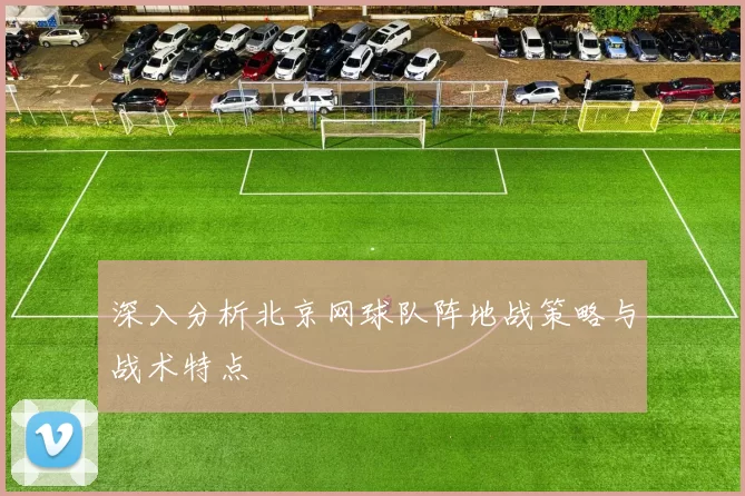 深入分析北京网球队阵地战策略与战术特点