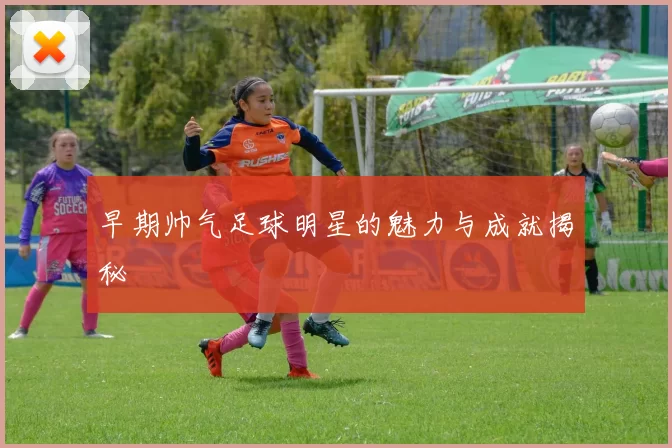 早期帅气足球明星的魅力与成就揭秘