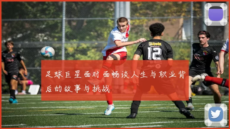 足球巨星面对面畅谈人生与职业背后的故事与挑战
