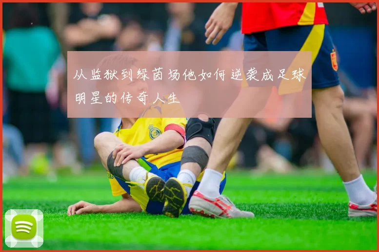 从监狱到绿茵场他如何逆袭成足球明星的传奇人生
