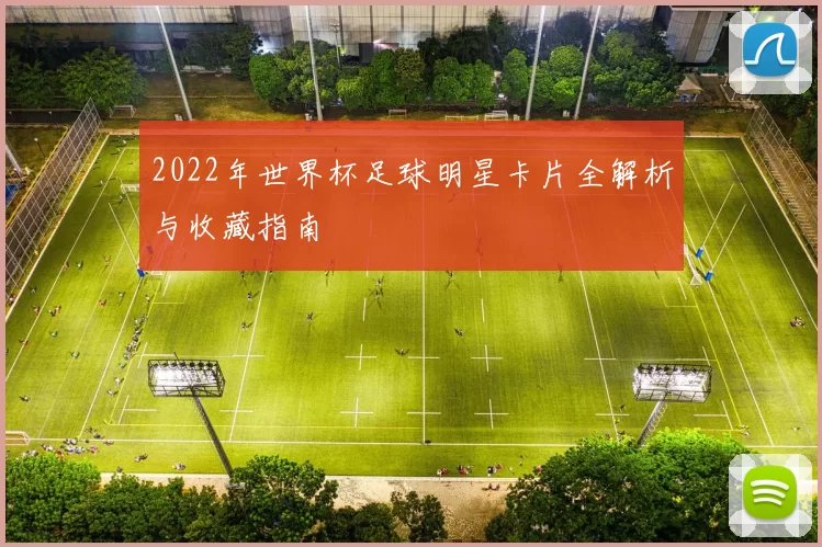 2022年世界杯足球明星卡片全解析与收藏指南