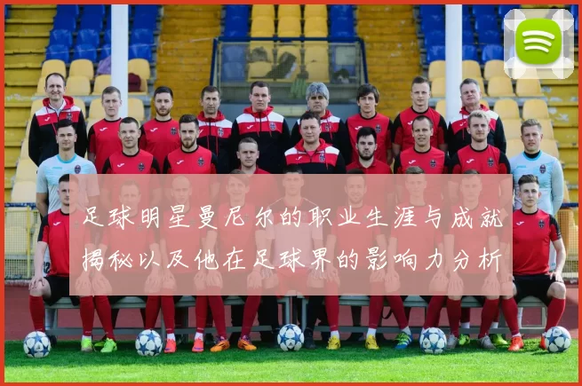 足球明星曼尼尔的职业生涯与成就揭秘以及他在足球界的影响力分析