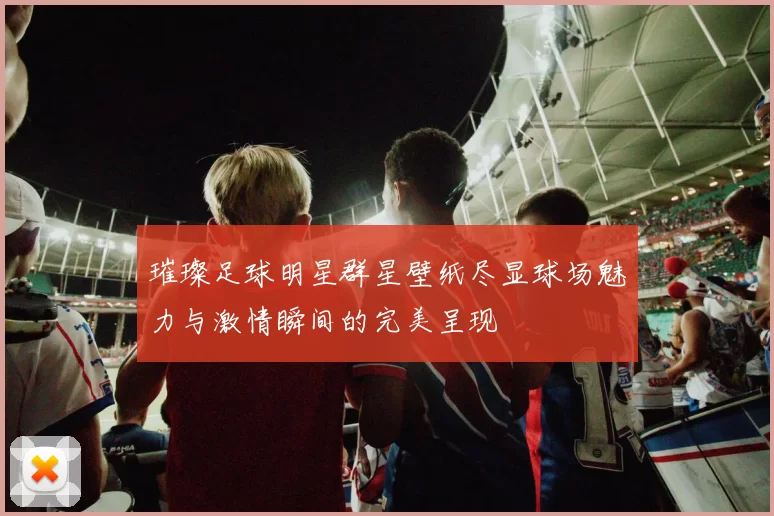 璀璨足球明星群星壁纸尽显球场魅力与激情瞬间的完美呈现