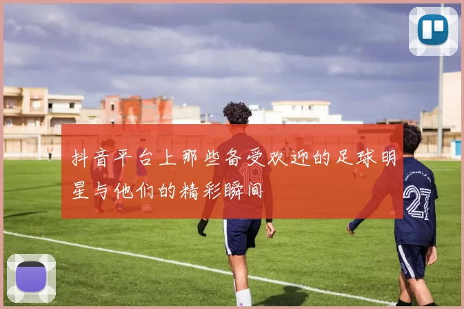 抖音平台上那些备受欢迎的足球明星与他们的精彩瞬间