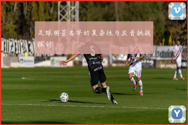 足球明星名字的复杂性与发音挑战探讨