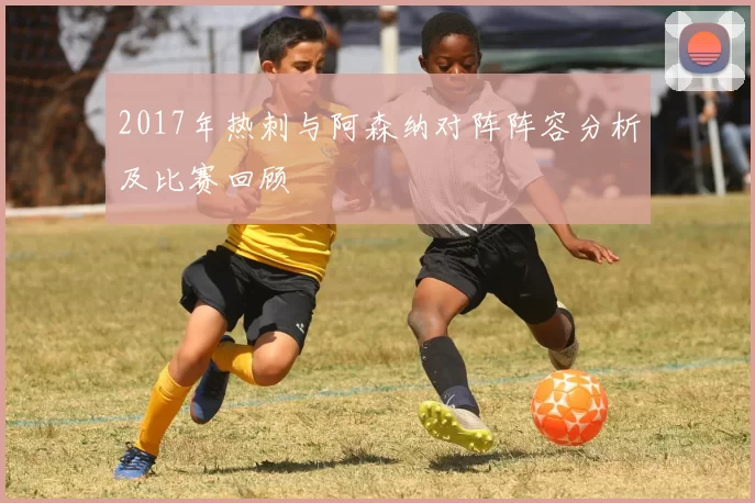 2017年热刺与阿森纳对阵阵容分析及比赛回顾