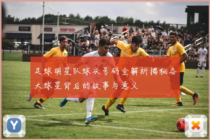 足球明星队球衣号码全解析揭秘各大球星背后的故事与意义