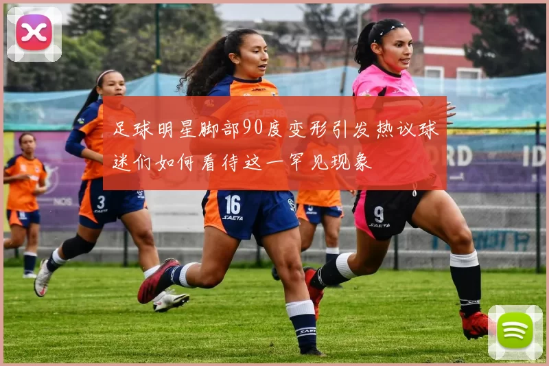足球明星脚部90度变形引发热议球迷们如何看待这一罕见现象